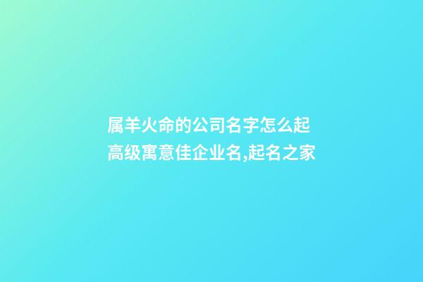 属羊火命的公司名字怎么起 高级寓意佳企业名,起名之家-第1张-公司起名-玄机派